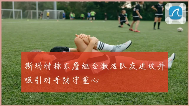 斯玛特称东詹组合激活队友进攻并吸引对手防守重心