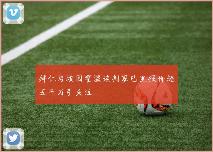 拜仁与埃因霍温谈判塞巴里报价超五千万引关注