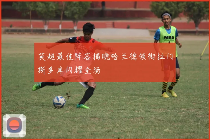 英超最佳阵容揭晓哈兰德领衔拉门斯多库闪耀全场