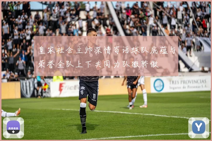 皇家社会主帅深情寄语球队底蕴与荣誉全队上下共同为队徽骄傲