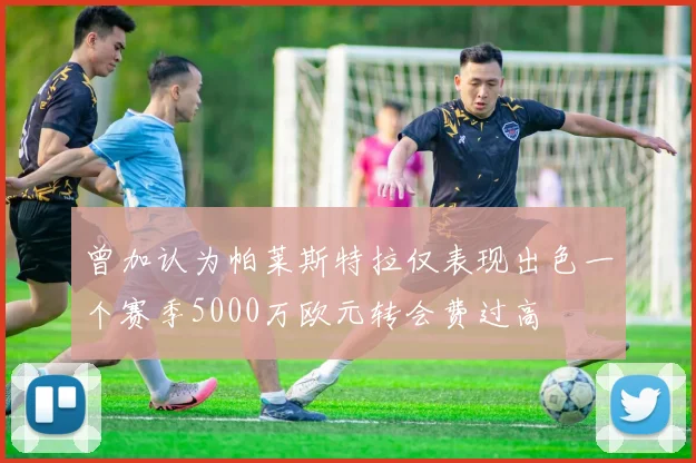 曾加认为帕莱斯特拉仅表现出色一个赛季5000万欧元转会费过高
