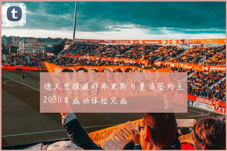 德天空报道邓弗里斯与皇马签约至2030年成功体检完成