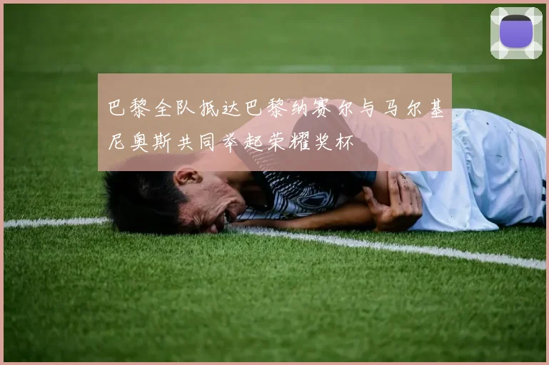巴黎全队抵达巴黎纳赛尔与马尔基尼奥斯共同举起荣耀奖杯