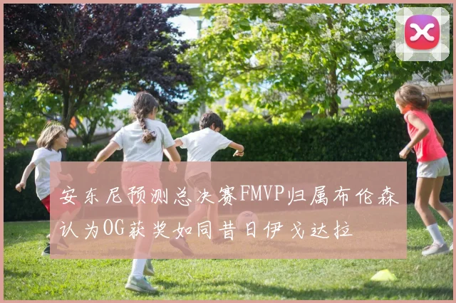 安东尼预测总决赛FMVP归属布伦森认为OG获奖如同昔日伊戈达拉