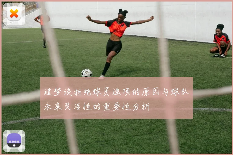 追梦谈拒绝球员选项的原因与球队未来灵活性的重要性分析