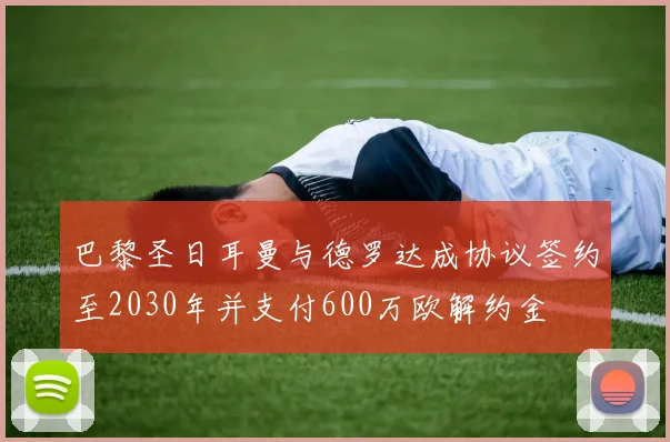 巴黎圣日耳曼与德罗达成协议签约至2030年并支付600万欧解约金