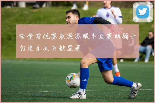哈登常规赛表现亮眼季后赛助骑士打进东决贡献显著
