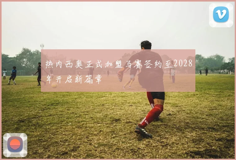 热内西奥正式加盟马赛签约至2028年开启新篇章