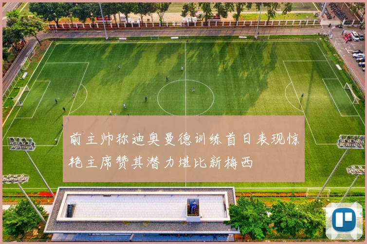 前主帅称迪奥曼德训练首日表现惊艳主席赞其潜力堪比新梅西