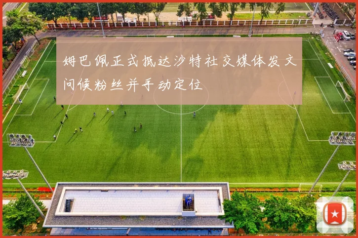 姆巴佩正式抵达沙特社交媒体发文问候粉丝并手动定位