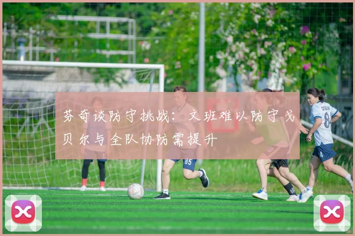 芬奇谈防守挑战：文班难以防守戈贝尔与全队协防需提升