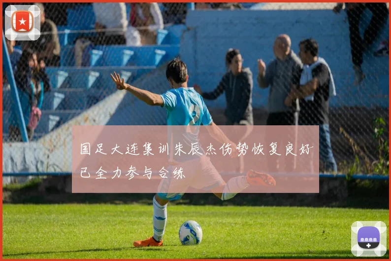 国足大连集训朱辰杰伤势恢复良好已全力参与合练