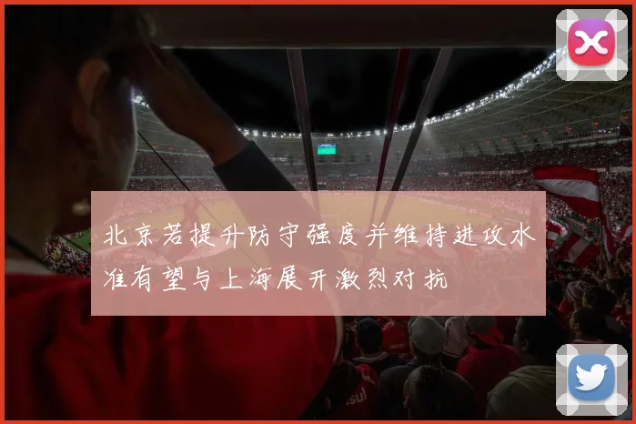 北京若提升防守强度并维持进攻水准有望与上海展开激烈对抗