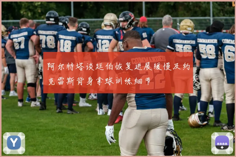 阿尔特塔谈廷伯恢复进展缓慢及约克雷斯背身拿球训练细节