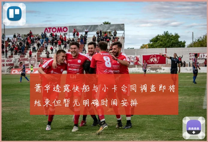 萧华透露快船与小卡合同调查即将结束但暂无明确时间安排