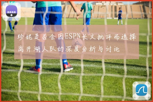 珍妮是否会因ESPN长文批评而选择离开湖人队的深度分析与讨论