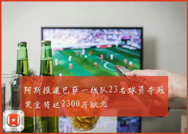 阿斯报道巴萨一线队23名球员夺冠奖金将达2300万欧元