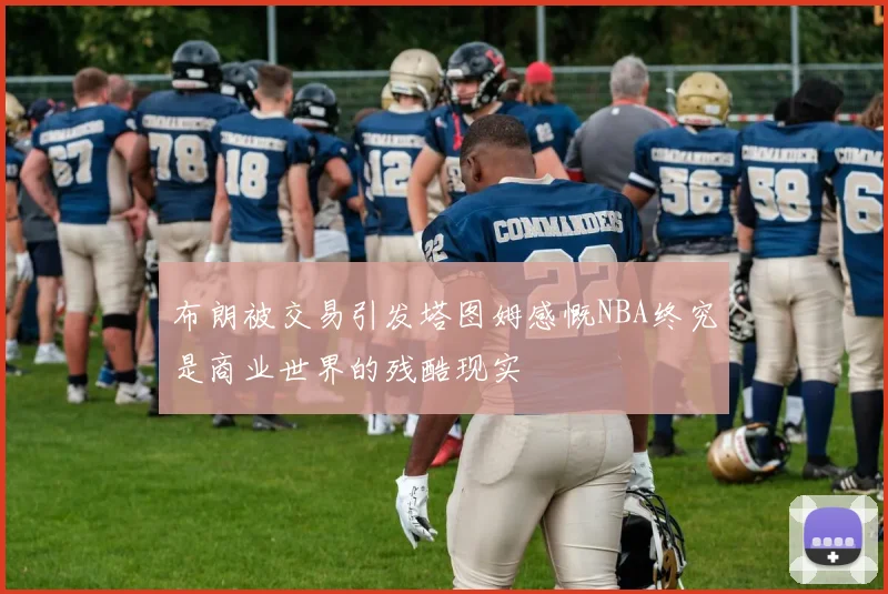 布朗被交易引发塔图姆感慨NBA终究是商业世界的残酷现实
