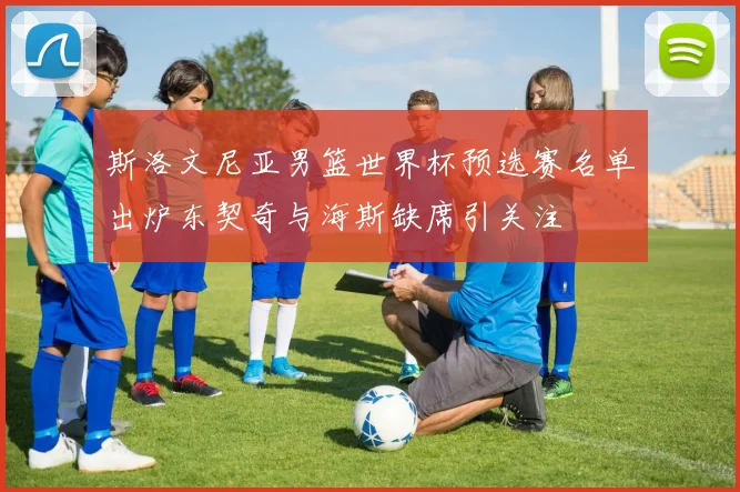 斯洛文尼亚男篮世界杯预选赛名单出炉东契奇与海斯缺席引关注