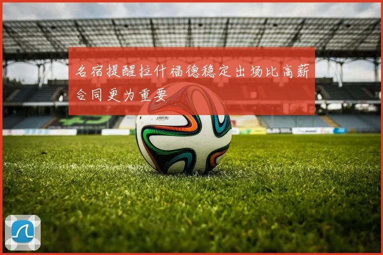 名宿提醒拉什福德稳定出场比高薪合同更为重要