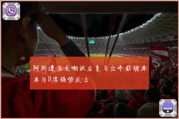 阿斯遭马竞嘲讽后皇马出手截胡库库与B席强势反击