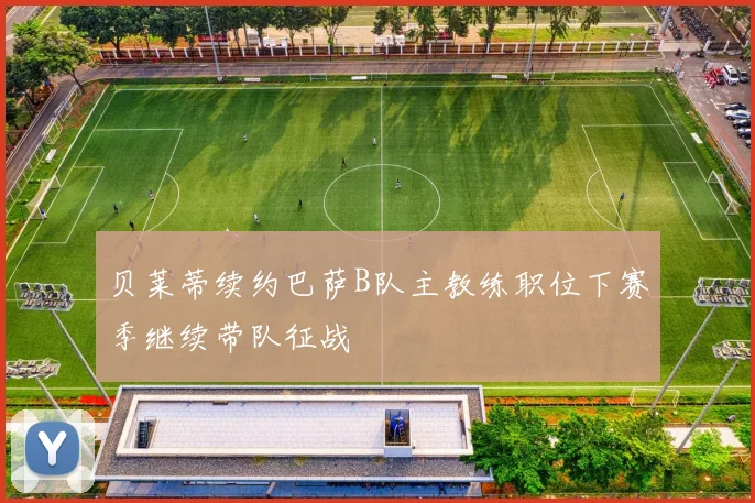 贝莱蒂续约巴萨B队主教练职位下赛季继续带队征战