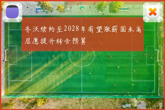 齐沃续约至2028年有望涨薪国米高层愿提升转会预算