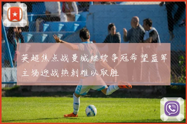 英超焦点战曼城继续争冠希望蓝军主场迎战热刺难以取胜