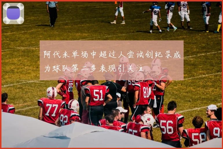 阿代米单场中超过人尝试创纪录成为球队第二多表现引关注