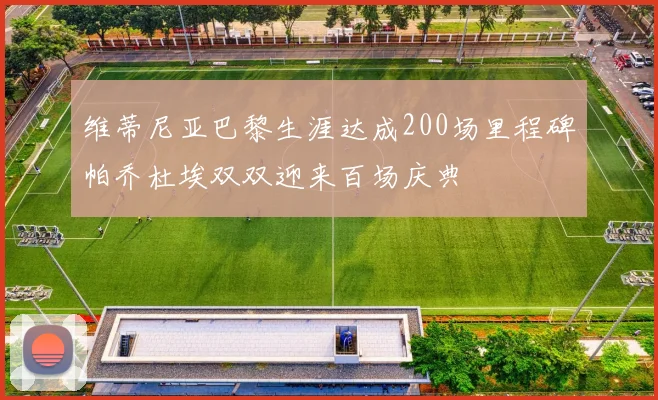 维蒂尼亚巴黎生涯达成200场里程碑帕乔杜埃双双迎来百场庆典