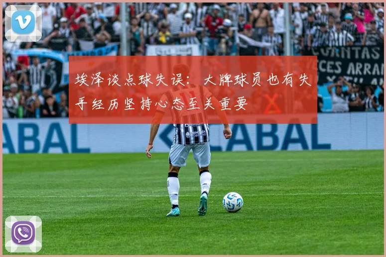 埃泽谈点球失误：大牌球员也有失手经历坚持心态至关重要