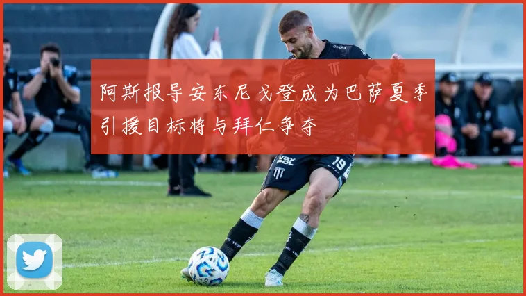 阿斯报导安东尼戈登成为巴萨夏季引援目标将与拜仁争夺
