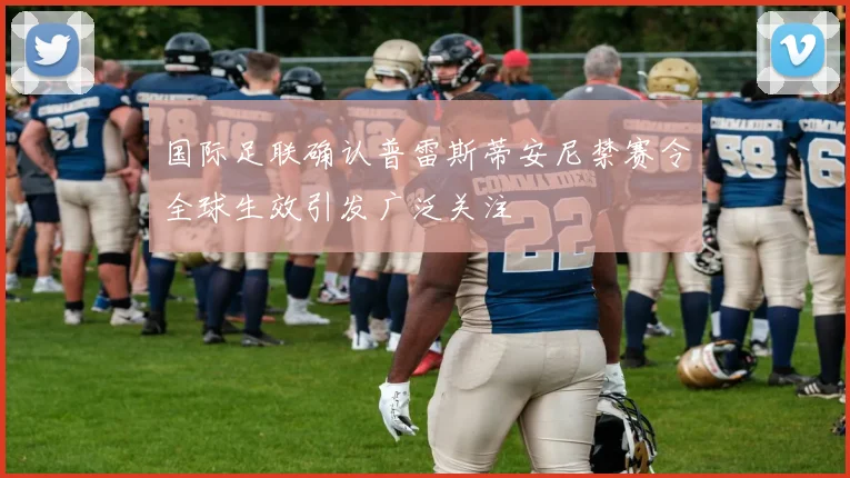 国际足联确认普雷斯蒂安尼禁赛令全球生效引发广泛关注