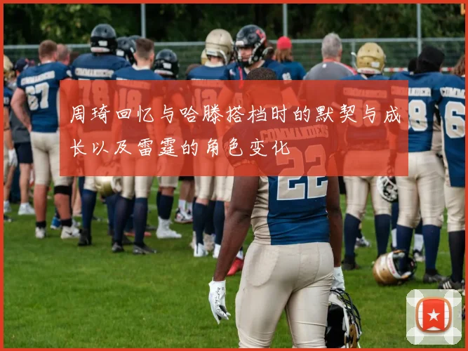 周琦回忆与哈滕搭档时的默契与成长以及雷霆的角色变化
