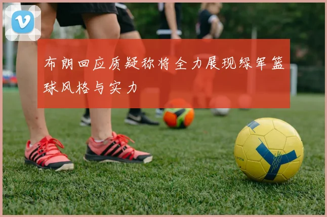 布朗回应质疑称将全力展现绿军篮球风格与实力