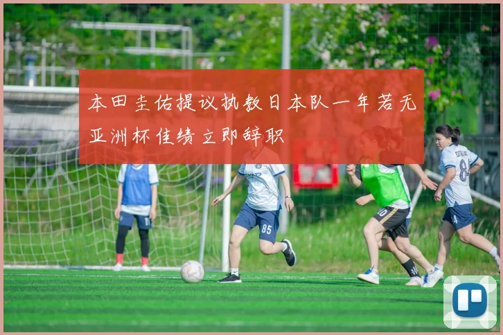 本田圭佑提议执教日本队一年若无亚洲杯佳绩立即辞职