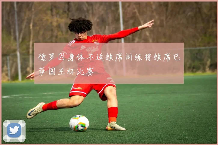 德罗因身体不适缺席训练将缺席巴萨国王杯比赛