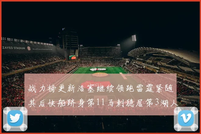 战力榜更新活塞继续领跑雷霆紧随其后快船跻身第11马刺稳居第3湖人排名第13